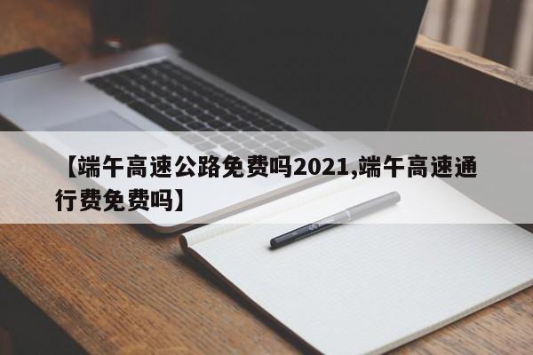【端午高速公路免费吗2021,端午高速通行费免费吗】
