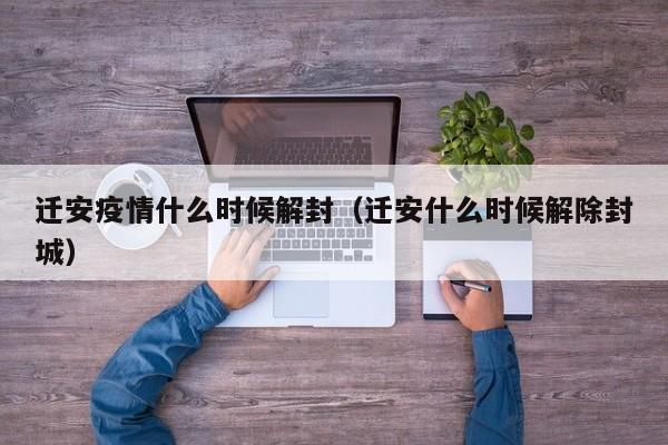 迁安疫情什么时候解封(迁安什么时候解除封城)