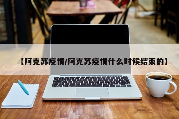 【阿克苏疫情/阿克苏疫情什么时候结束的】
