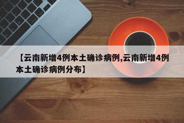 【云南新增4例本土确诊病例,云南新增4例本土确诊病例分布】