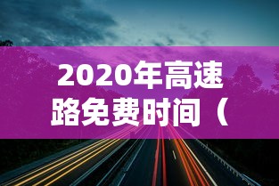 2020年高速路免费时间（2020年高速路免费时间查询）