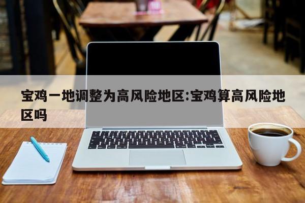 宝鸡一地调整为高风险地区:宝鸡算高风险地区吗