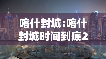 喀什封城:喀什封城时间到底27号还是17号