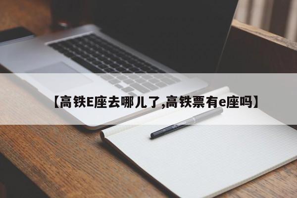 【高铁E座去哪儿了,高铁票有e座吗】