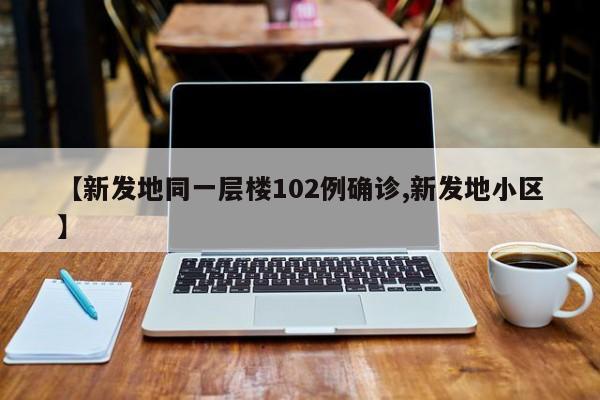【新发地同一层楼102例确诊,新发地小区】