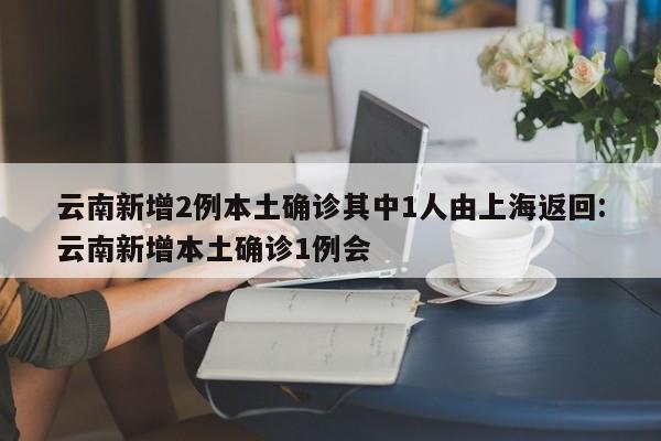 云南新增2例本土确诊其中1人由上海返回:云南新增本土确诊1例会