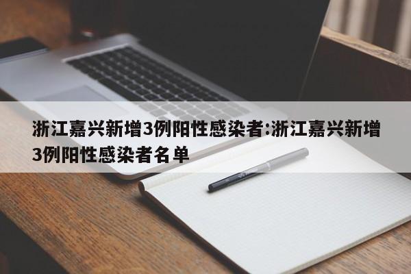 浙江嘉兴新增3例阳性感染者:浙江嘉兴新增3例阳性感染者名单