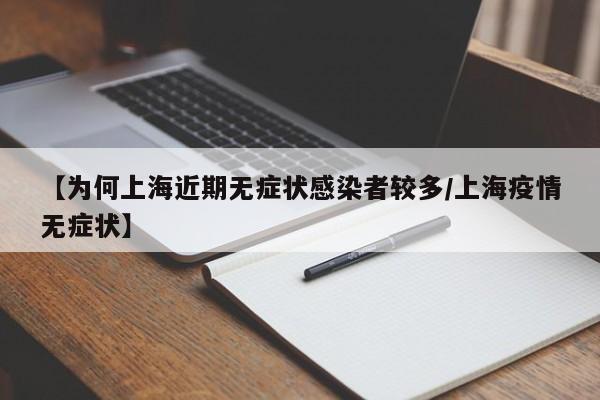 【为何上海近期无症状感染者较多/上海疫情无症状】
