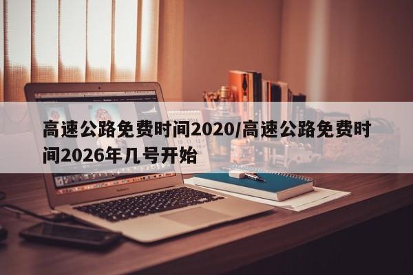 高速公路免费时间2020/高速公路免费时间2026年几号开始