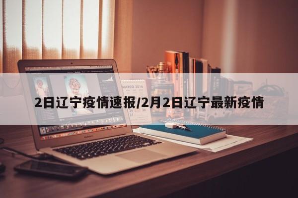 2日辽宁疫情速报/2月2日辽宁最新疫情