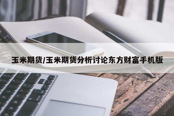 玉米期货/玉米期货分析讨论东方财富手机版