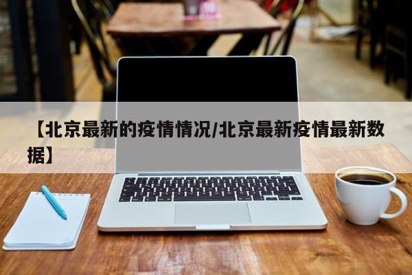 【北京最新的疫情情况/北京最新疫情最新数据】