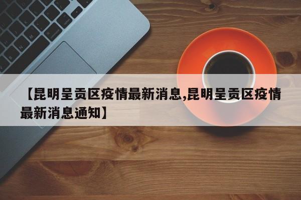 【昆明呈贡区疫情最新消息,昆明呈贡区疫情最新消息通知】