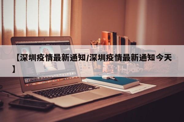【深圳疫情最新通知/深圳疫情最新通知今天】