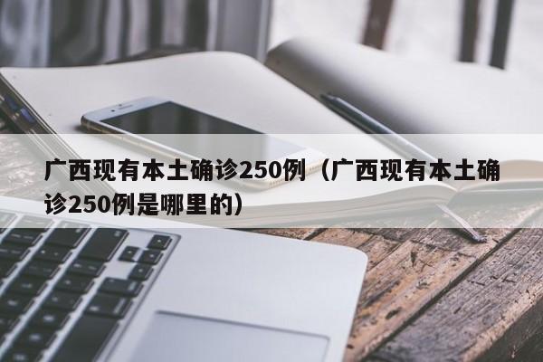 广西现有本土确诊250例(广西现有本土确诊250例是哪里的)