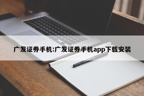 广发证券手机:广发证券手机app下载安装