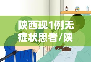 陕西现1例无症状患者/陕西检出1例无症状 陕西现1例无症状患者/陕西检出1例无症状