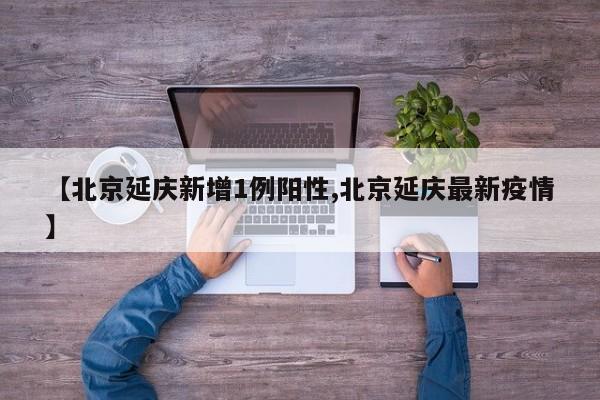 【北京延庆新增1例阳性,北京延庆最新疫情】