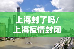 上海封了吗/上海疫情封闭了吗