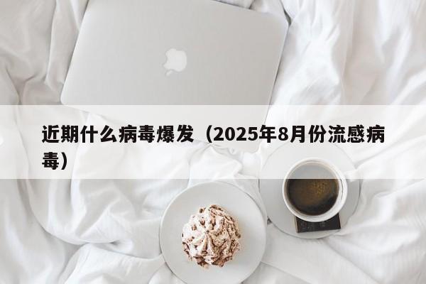 近期什么病毒爆发(2025年8月份流感病毒)