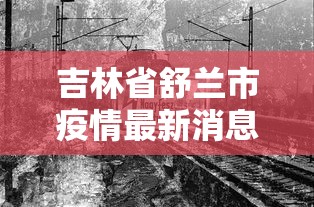 吉林省舒兰市疫情最新消息（吉林省舒兰市地形图）
