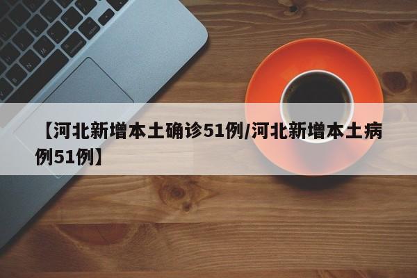【河北新增本土确诊51例/河北新增本土病例51例】