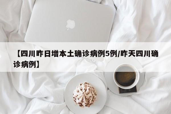 【四川昨日增本土确诊病例5例/昨天四川确诊病例】