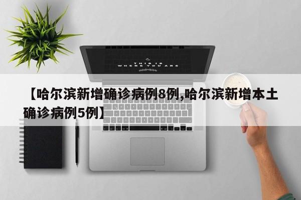 【哈尔滨新增确诊病例8例,哈尔滨新增本土确诊病例5例】