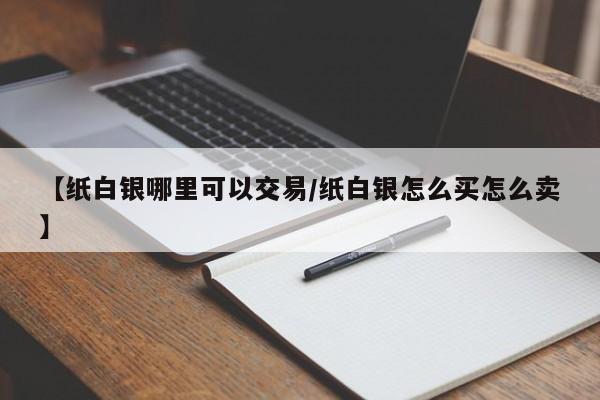 【纸白银哪里可以交易/纸白银怎么买怎么卖】