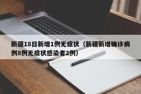 新疆18日新增1例无症状(新疆新增确诊病例8例无症状感染者2例)