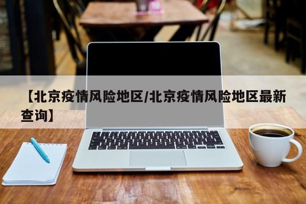 【北京疫情风险地区/北京疫情风险地区最新查询】