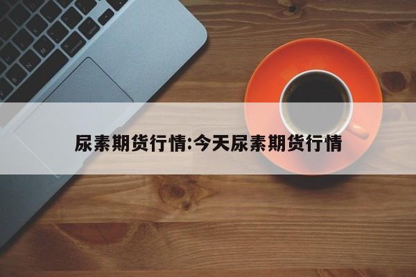 尿素期货行情:今天尿素期货行情