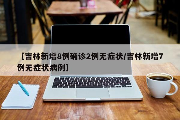 【吉林新增8例确诊2例无症状/吉林新增7例无症状病例】