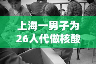 上海一男子为26人代做核酸被拘（上海核酸兼职）