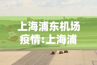 上海浦东机场疫情:上海浦东机场疫情怎么样了