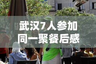武汉7人参加同一聚餐后感染/武汉11名亲友聚餐