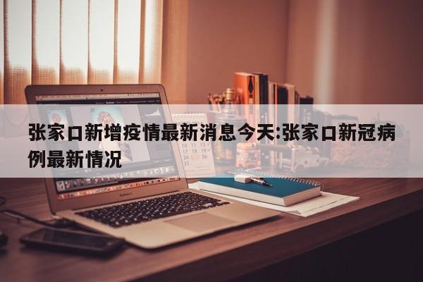 张家口新增疫情最新消息今天:张家口新冠病例最新情况