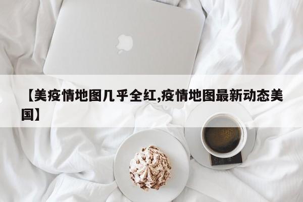 【美疫情地图几乎全红,疫情地图最新动态美国】