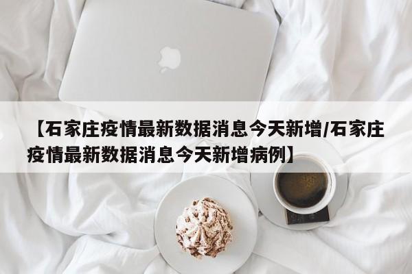 【石家庄疫情最新数据消息今天新增/石家庄疫情最新数据消息今天新增病例】