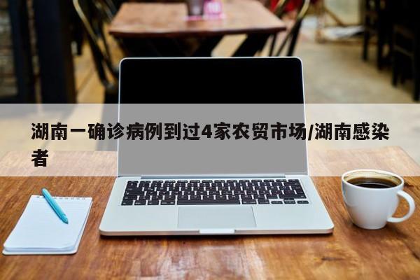 湖南一确诊病例到过4家农贸市场/湖南感染者