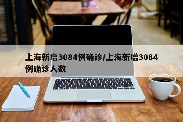 上海新增3084例确诊/上海新增3084例确诊人数