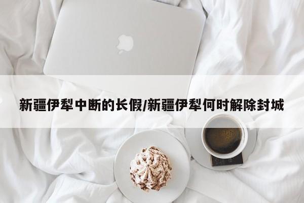 新疆伊犁中断的长假/新疆伊犁何时解除封城