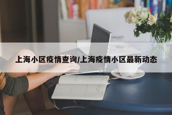 上海小区疫情查询/上海疫情小区最新动态