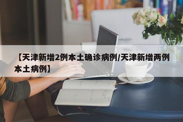 【天津新增2例本土确诊病例/天津新增两例本土病例】