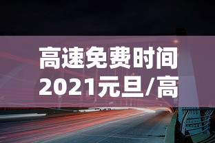 高速免费时间2021元旦/高速免费 元旦 高速免费时间2021元旦/高速免费 元旦