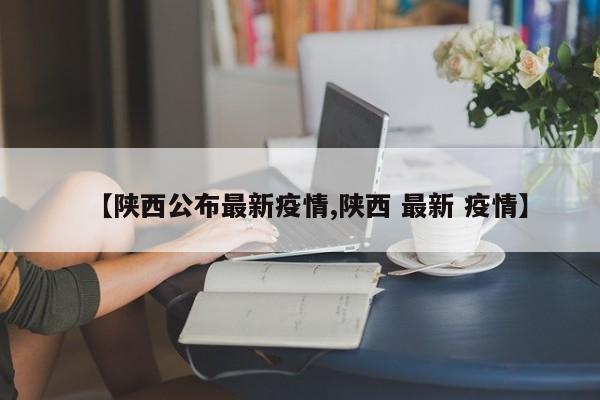 【陕西公布最新疫情,陕西 最新 疫情】