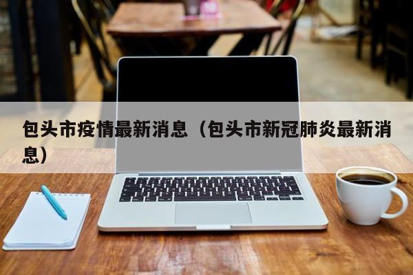 包头市疫情最新消息(包头市新冠肺炎最新消息)
