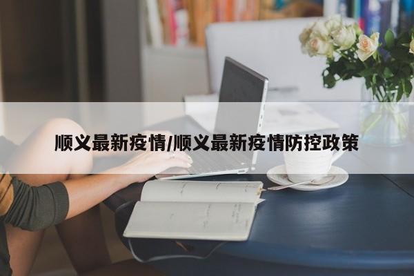 顺义最新疫情/顺义最新疫情防控政策