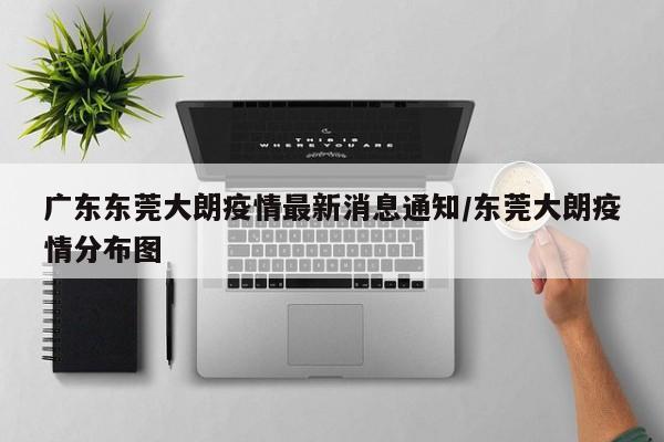 广东东莞大朗疫情最新消息通知/东莞大朗疫情分布图