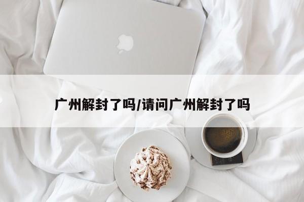 广州解封了吗/请问广州解封了吗